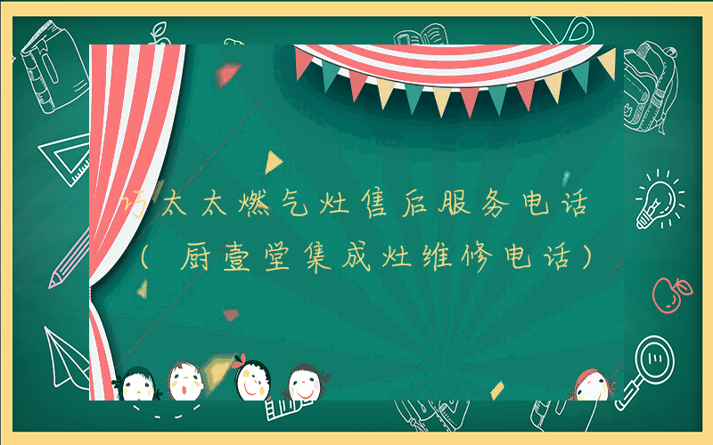 巧太太燃气灶售后服务电话 (厨壹堂集成灶维修电话)